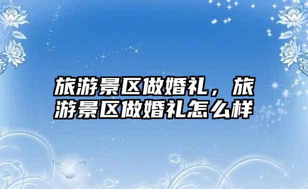 旅游景區做婚禮，旅游景區做婚禮怎么樣