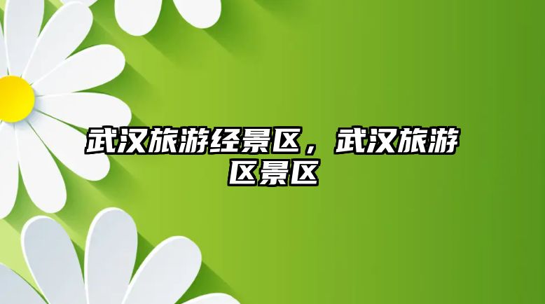 武漢旅游經景區，武漢旅游區景區