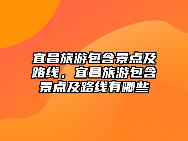 宜昌旅游包含景點及路線，宜昌旅游包含景點及路線有哪些