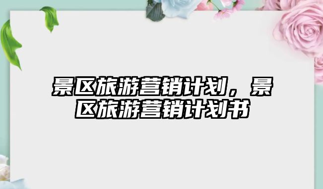 景區旅游營銷計劃，景區旅游營銷計劃書