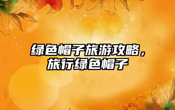 綠色帽子旅游攻略，旅行綠色帽子