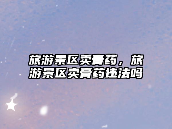 旅游景區(qū)賣膏藥，旅游景區(qū)賣膏藥違法嗎