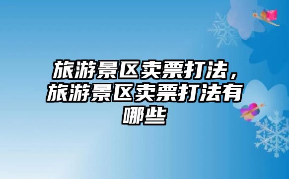 旅游景區(qū)賣票打法，旅游景區(qū)賣票打法有哪些