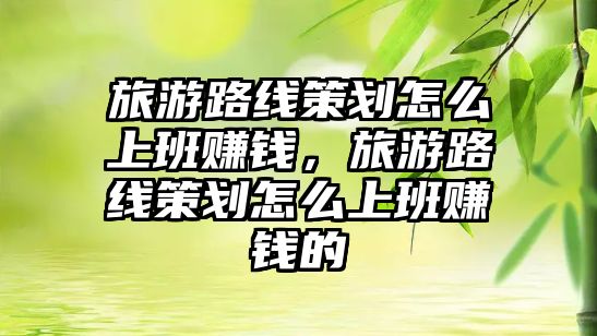 旅游路線策劃怎么上班賺錢，旅游路線策劃怎么上班賺錢的