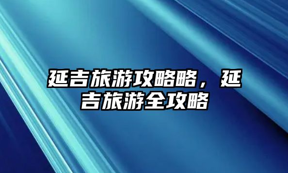 延吉旅游攻略略，延吉旅游全攻略