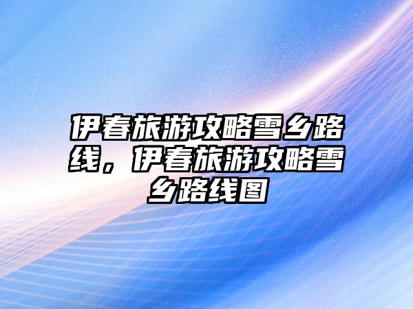 伊春旅游攻略雪鄉路線，伊春旅游攻略雪鄉路線圖