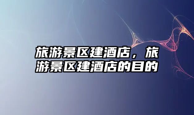 旅游景區(qū)建酒店，旅游景區(qū)建酒店的目的