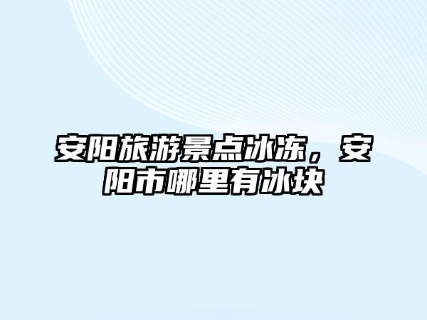 安陽旅游景點冰凍，安陽市哪里有冰塊
