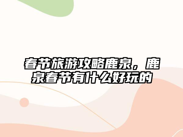 春節旅游攻略鹿泉，鹿泉春節有什么好玩的