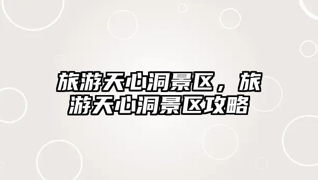 旅游天心洞景區(qū)，旅游天心洞景區(qū)攻略