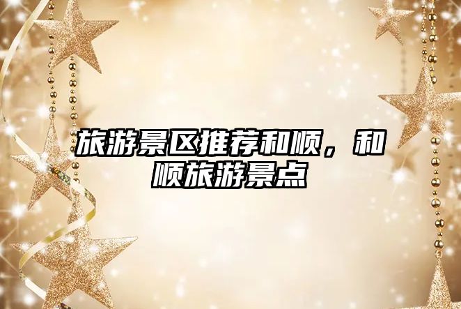旅游景區推薦和順，和順旅游景點