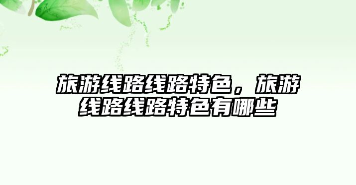 旅游線路線路特色，旅游線路線路特色有哪些