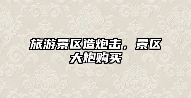 旅游景區造炮擊，景區大炮購買