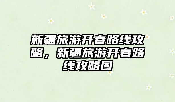 新疆旅游開春路線攻略，新疆旅游開春路線攻略圖