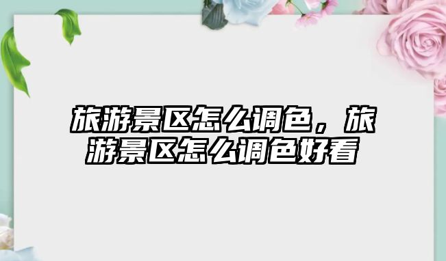旅游景區怎么調色，旅游景區怎么調色好看