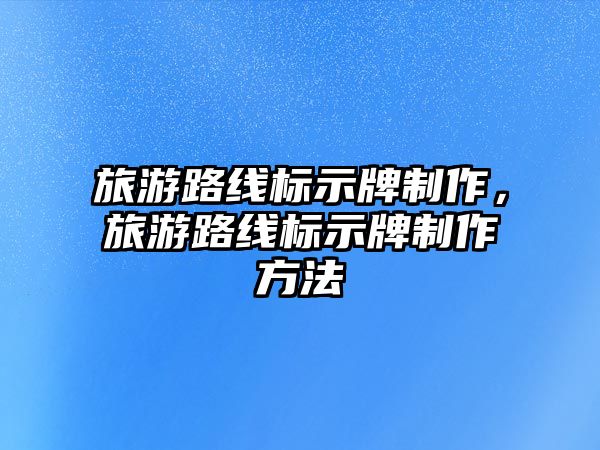 旅游路線標(biāo)示牌制作，旅游路線標(biāo)示牌制作方法