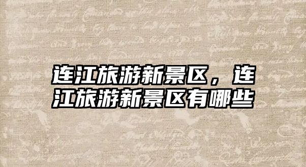 連江旅游新景區，連江旅游新景區有哪些