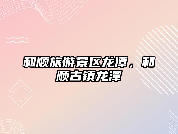 和順旅游景區龍潭，和順古鎮龍潭