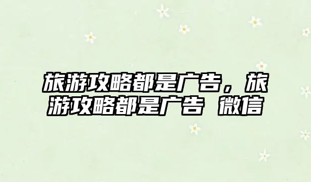 旅游攻略都是廣告，旅游攻略都是廣告 微信