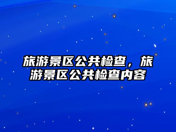 旅游景區(qū)公共檢查，旅游景區(qū)公共檢查內(nèi)容