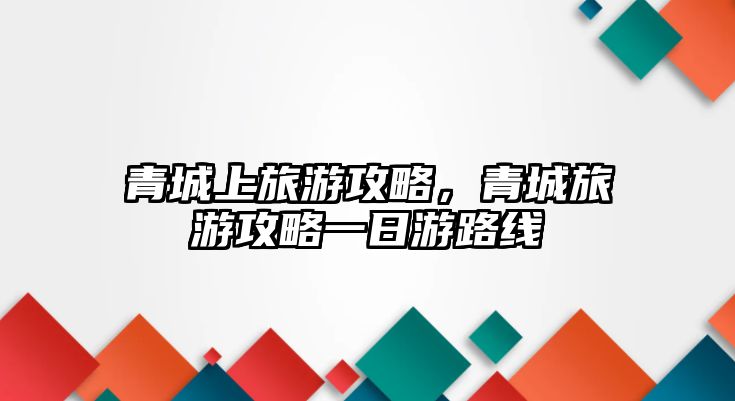 青城上旅游攻略，青城旅游攻略一日游路線