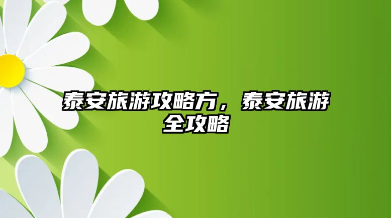 泰安旅游攻略方，泰安旅游全攻略