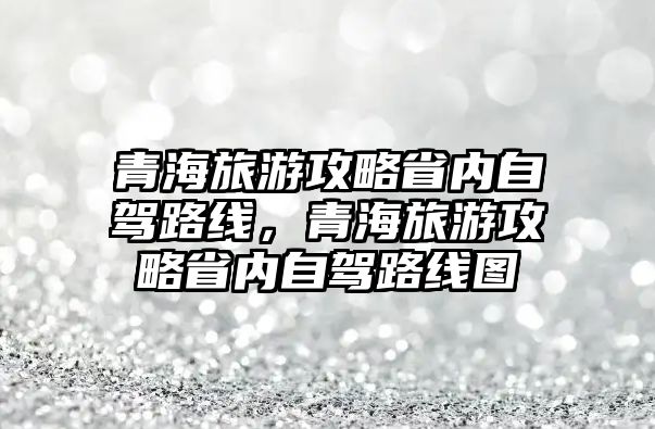 青海旅游攻略省內自駕路線，青海旅游攻略省內自駕路線圖