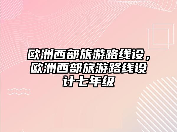 歐洲西部旅游路線設(shè)，歐洲西部旅游路線設(shè)計七年級