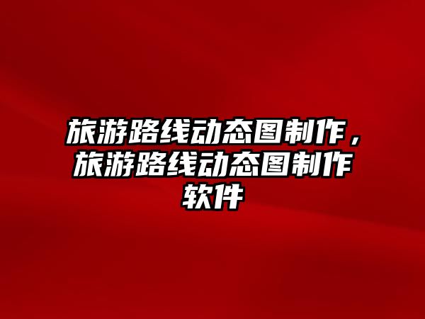 旅游路線動態圖制作，旅游路線動態圖制作軟件