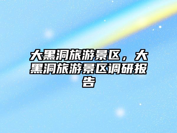 大黑洞旅游景區，大黑洞旅游景區調研報告