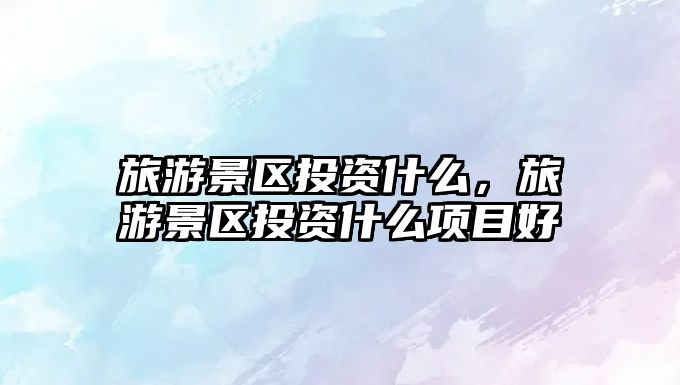 旅游景區投資什么，旅游景區投資什么項目好