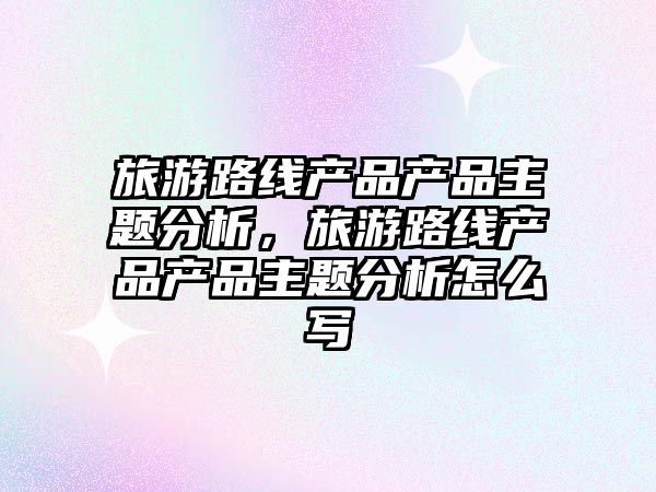旅游路線產品產品主題分析，旅游路線產品產品主題分析怎么寫
