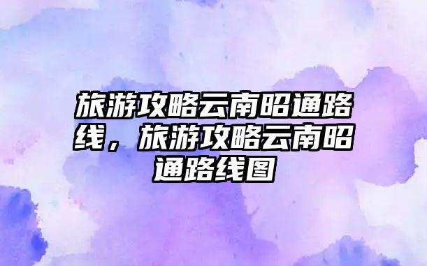 旅游攻略云南昭通路線，旅游攻略云南昭通路線圖