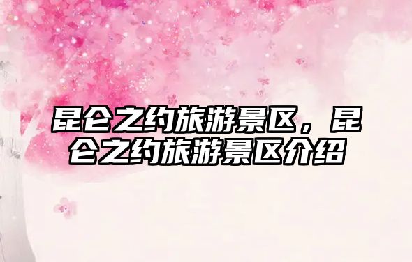 昆侖之約旅游景區(qū)，昆侖之約旅游景區(qū)介紹