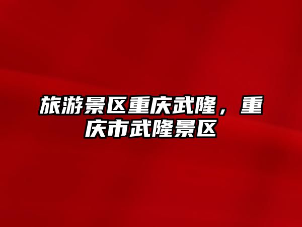 旅游景區(qū)重慶武隆，重慶市武隆景區(qū)