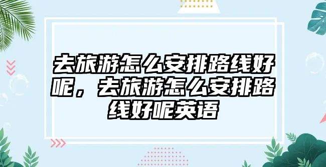 去旅游怎么安排路線好呢，去旅游怎么安排路線好呢英語