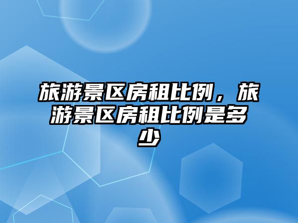 旅游景區房租比例，旅游景區房租比例是多少