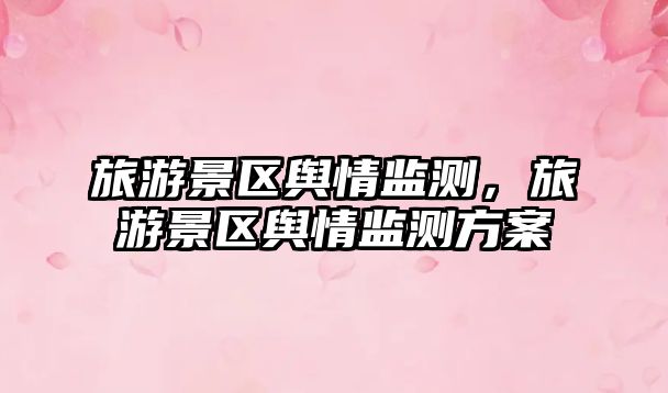 旅游景區(qū)輿情監(jiān)測，旅游景區(qū)輿情監(jiān)測方案