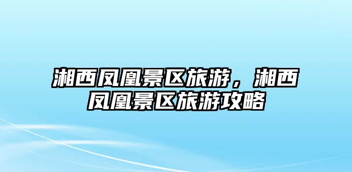 湘西鳳凰景區旅游，湘西鳳凰景區旅游攻略
