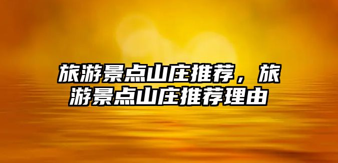 旅游景點山莊推薦，旅游景點山莊推薦理由