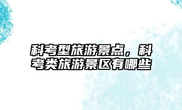 科考型旅游景點，科考類旅游景區有哪些