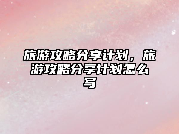 旅游攻略分享計劃，旅游攻略分享計劃怎么寫