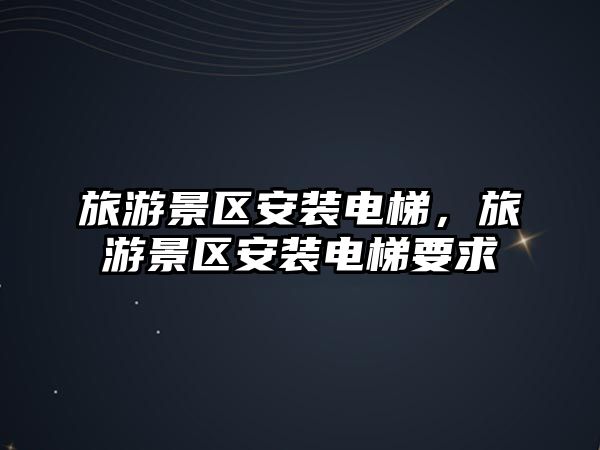 旅游景區(qū)安裝電梯，旅游景區(qū)安裝電梯要求