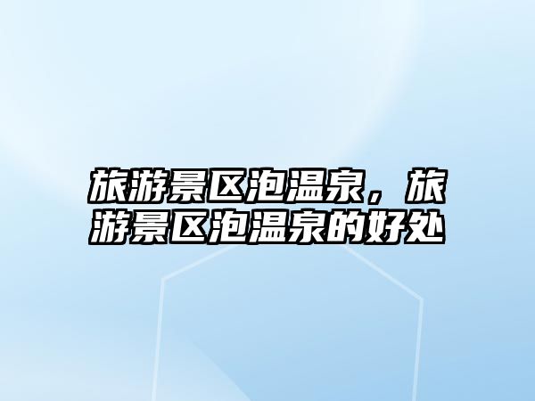 旅游景區泡溫泉，旅游景區泡溫泉的好處