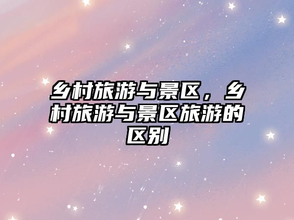 鄉(xiāng)村旅游與景區(qū)，鄉(xiāng)村旅游與景區(qū)旅游的區(qū)別