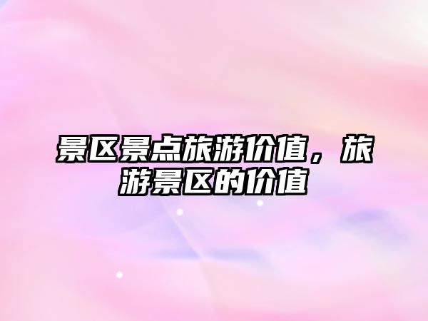 景區(qū)景點(diǎn)旅游價(jià)值，旅游景區(qū)的價(jià)值