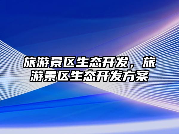 旅游景區(qū)生態(tài)開發(fā)，旅游景區(qū)生態(tài)開發(fā)方案