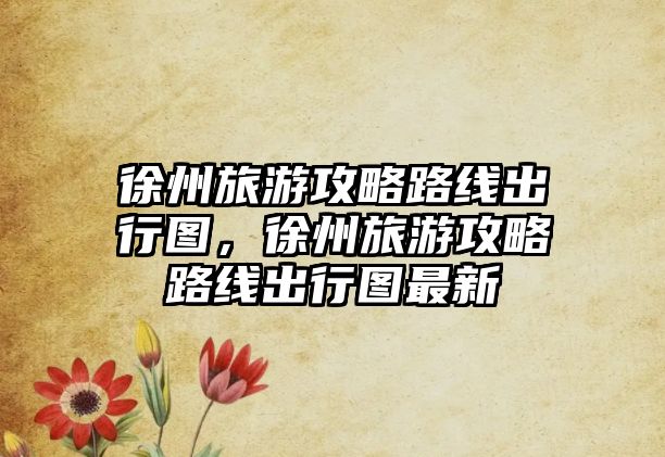 徐州旅游攻略路線出行圖，徐州旅游攻略路線出行圖最新