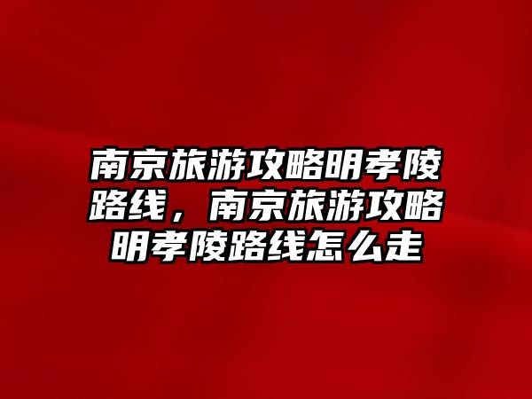 南京旅游攻略明孝陵路線，南京旅游攻略明孝陵路線怎么走