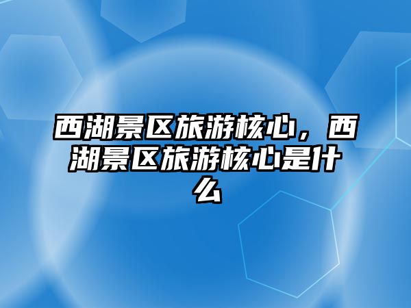 西湖景區旅游核心，西湖景區旅游核心是什么